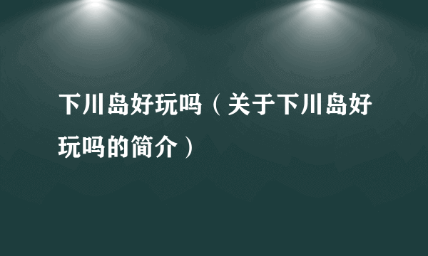 下川岛好玩吗（关于下川岛好玩吗的简介）