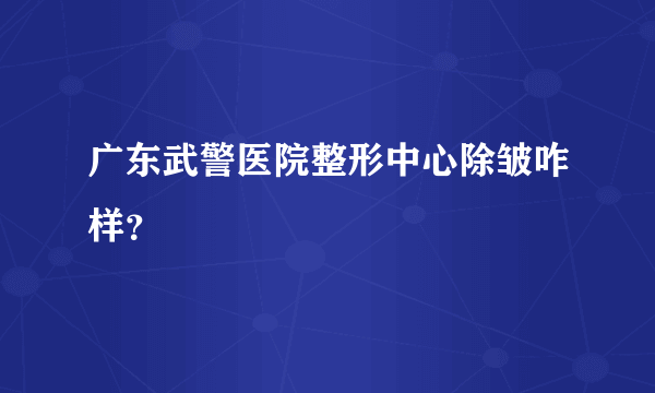 广东武警医院整形中心除皱咋样？