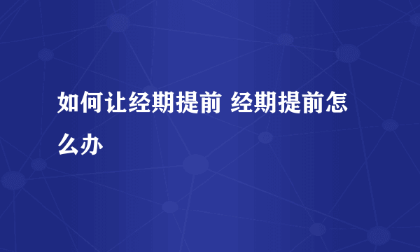 如何让经期提前 经期提前怎么办