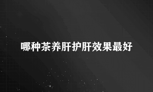 哪种茶养肝护肝效果最好