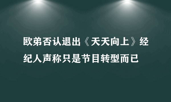 欧弟否认退出《天天向上》经纪人声称只是节目转型而已