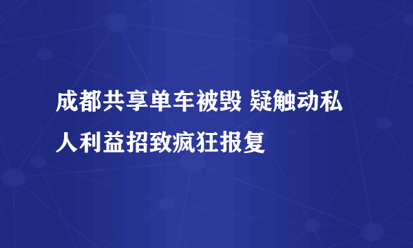 成都共享单车被毁 疑触动私人利益招致疯狂报复