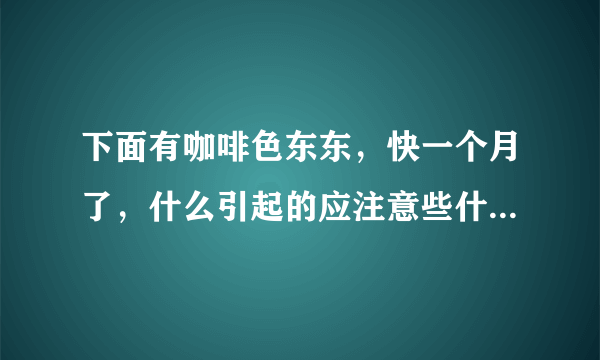 下面有咖啡色东东，快一个月了，什么引起的应注意些什...