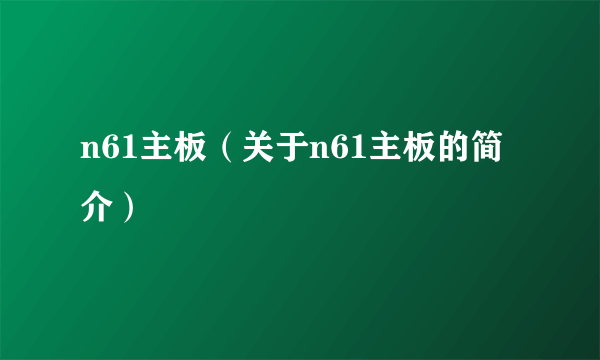 n61主板（关于n61主板的简介）