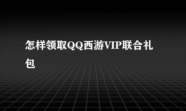 怎样领取QQ西游VIP联合礼包