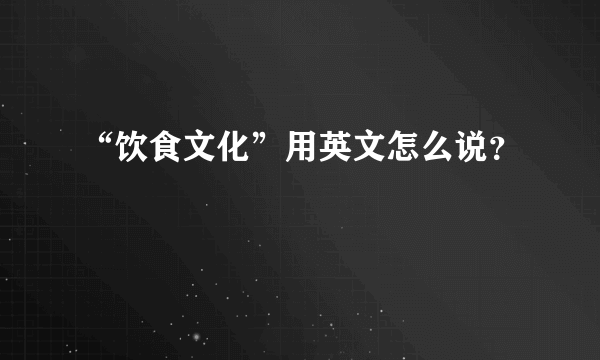 “饮食文化”用英文怎么说？