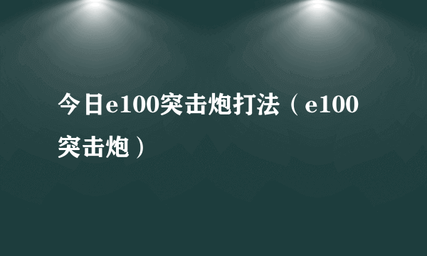 今日e100突击炮打法（e100突击炮）