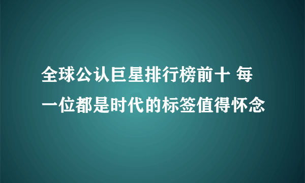 全球公认巨星排行榜前十 每一位都是时代的标签值得怀念