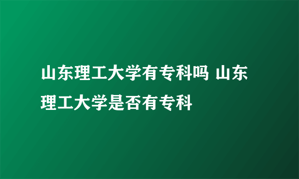 山东理工大学有专科吗 山东理工大学是否有专科