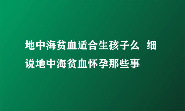 地中海贫血适合生孩子么  细说地中海贫血怀孕那些事