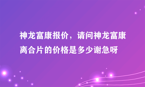 神龙富康报价，请问神龙富康离合片的价格是多少谢急呀