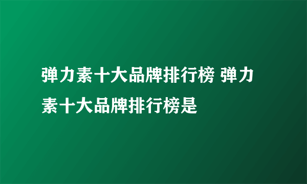 弹力素十大品牌排行榜 弹力素十大品牌排行榜是