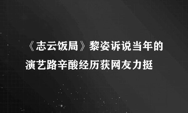 《志云饭局》黎姿诉说当年的演艺路辛酸经历获网友力挺