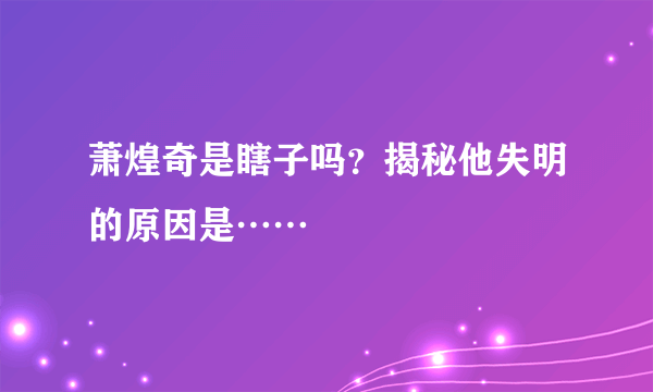 萧煌奇是瞎子吗？揭秘他失明的原因是……