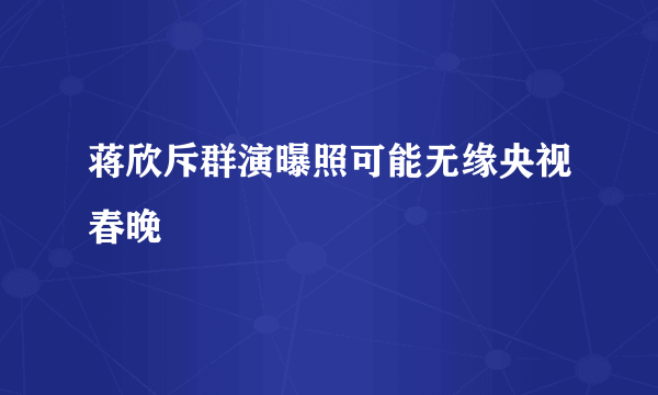 蒋欣斥群演曝照可能无缘央视春晚