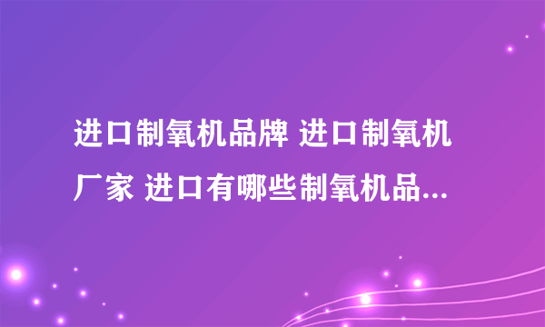 进口制氧机品牌 进口制氧机厂家 进口有哪些制氧机品牌【品牌库】