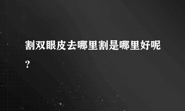 割双眼皮去哪里割是哪里好呢？