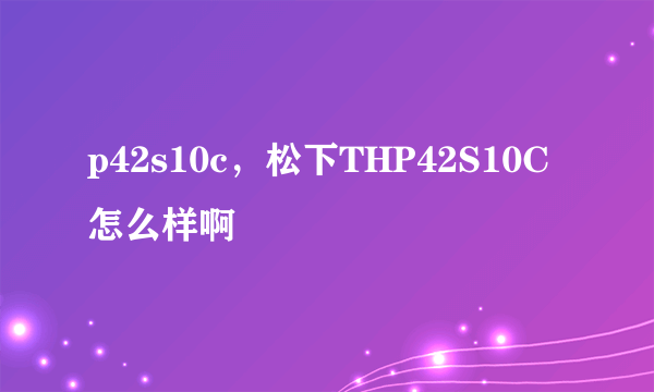 p42s10c，松下THP42S10C怎么样啊