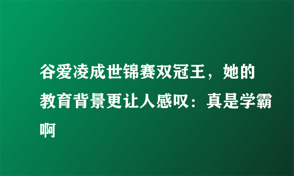 谷爱凌成世锦赛双冠王，她的教育背景更让人感叹：真是学霸啊