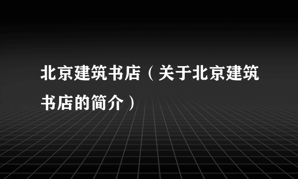 北京建筑书店（关于北京建筑书店的简介）