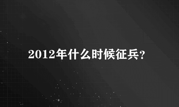 2012年什么时候征兵？