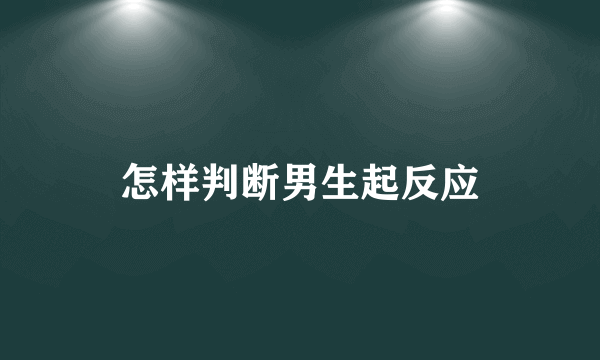 怎样判断男生起反应