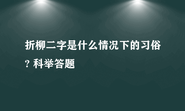 折柳二字是什么情况下的习俗? 科举答题