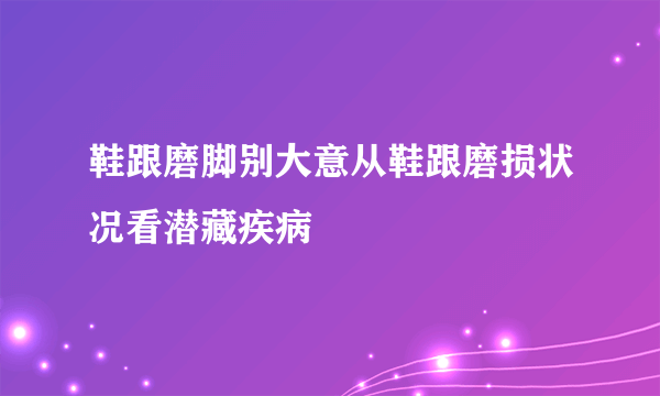 鞋跟磨脚别大意从鞋跟磨损状况看潜藏疾病