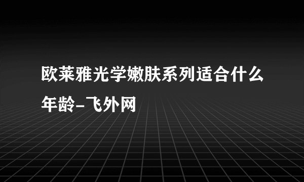 欧莱雅光学嫩肤系列适合什么年龄-飞外网