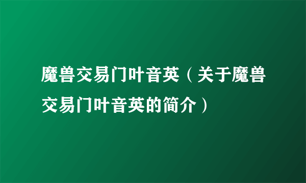 魔兽交易门叶音英（关于魔兽交易门叶音英的简介）