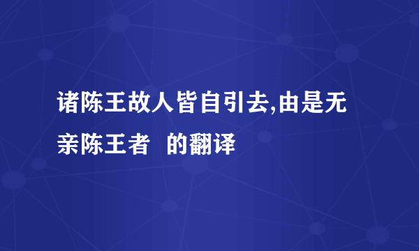 诸陈王故人皆自引去,由是无亲陈王者  的翻译