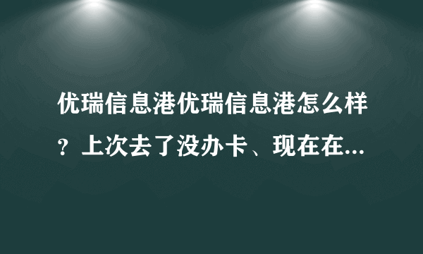 优瑞信息港优瑞信息港怎么样？上次去了没办卡、现在在考虑要不要去办卡，大家觉得怎么样。