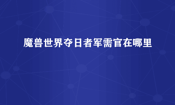 魔兽世界夺日者军需官在哪里