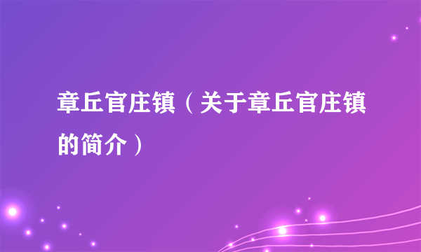 章丘官庄镇（关于章丘官庄镇的简介）