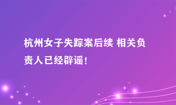 杭州女子失踪案后续 相关负责人已经辟谣！