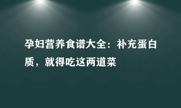 孕妇营养食谱大全：补充蛋白质，就得吃这两道菜