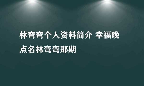 林弯弯个人资料简介 幸福晚点名林弯弯那期