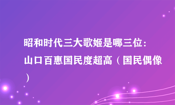 昭和时代三大歌姬是哪三位：山口百惠国民度超高（国民偶像）