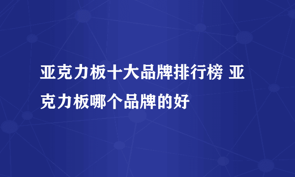 亚克力板十大品牌排行榜 亚克力板哪个品牌的好