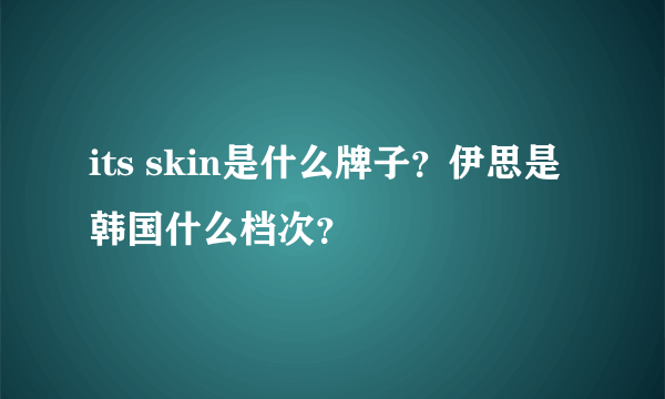 its skin是什么牌子？伊思是韩国什么档次？