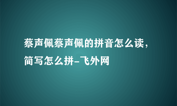 蔡声佩蔡声佩的拼音怎么读，简写怎么拼-飞外网