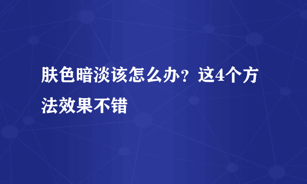 肤色暗淡该怎么办？这4个方法效果不错