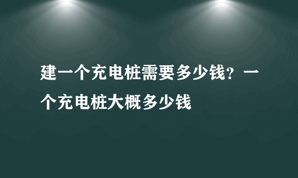 建一个充电桩需要多少钱？一个充电桩大概多少钱