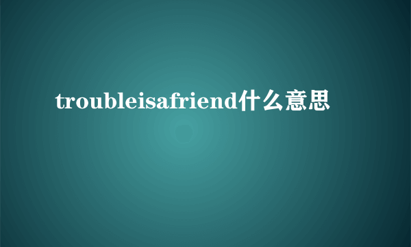 troubleisafriend什么意思