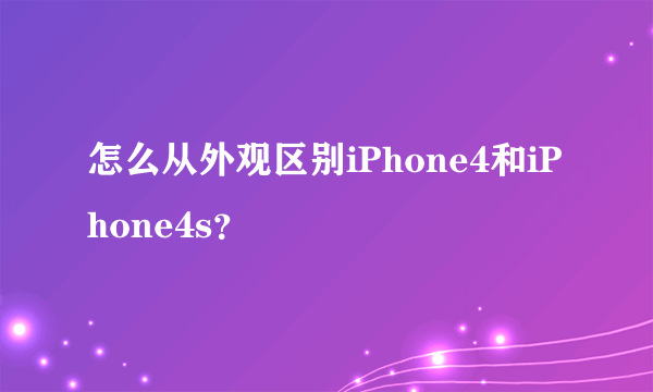 怎么从外观区别iPhone4和iPhone4s？