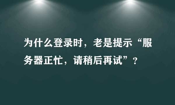 为什么登录时，老是提示“服务器正忙，请稍后再试”？