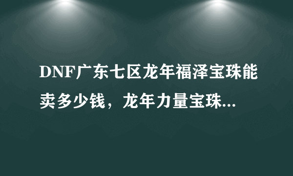 DNF广东七区龙年福泽宝珠能卖多少钱，龙年力量宝珠又是多少？