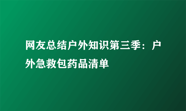 网友总结户外知识第三季：户外急救包药品清单