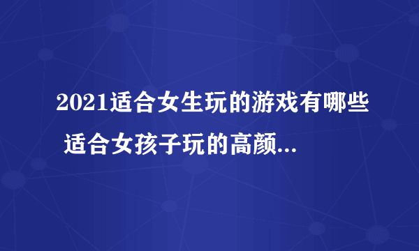 2021适合女生玩的游戏有哪些 适合女孩子玩的高颜值小游戏合集