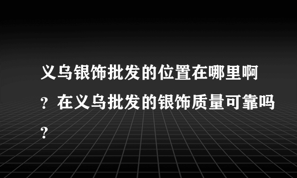 义乌银饰批发的位置在哪里啊？在义乌批发的银饰质量可靠吗？